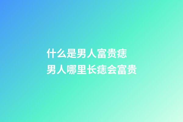 什么是男人富贵痣  男人哪里长痣会富贵